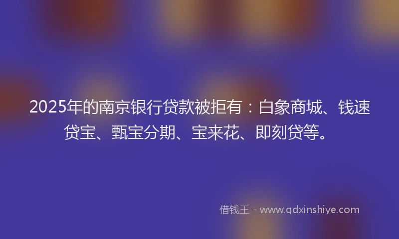 2025年的南京银行贷款被拒有：白象商城、钱速贷宝、甄宝分期、宝来花、即刻贷等。