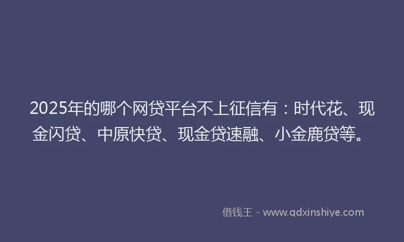 2025年的哪个网贷平台不上征信有：时代花、现金闪贷、中原快贷、现金贷速融、小金鹿贷等。
