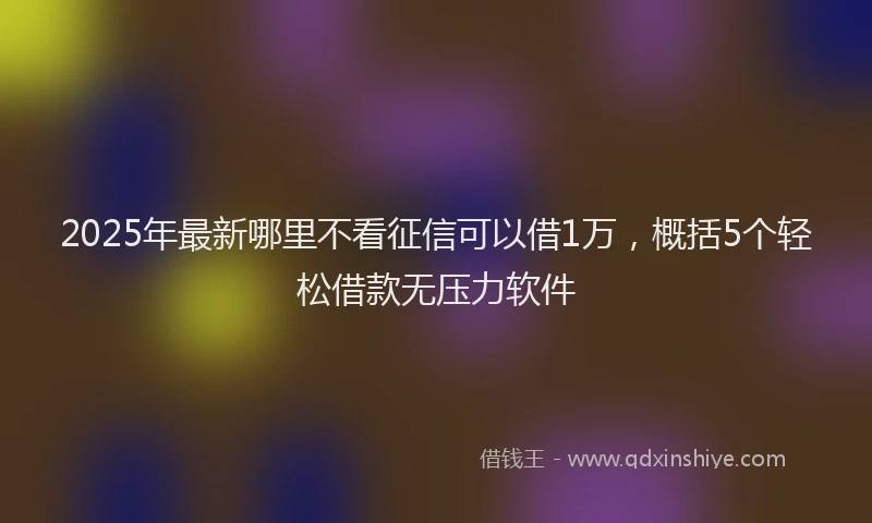 2025年最新哪里不看征信可以借1万，概括5个轻松借款无压力软件