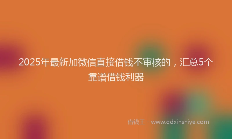 2025年最新加微信直接借钱不审核的，汇总5个靠谱借钱利器