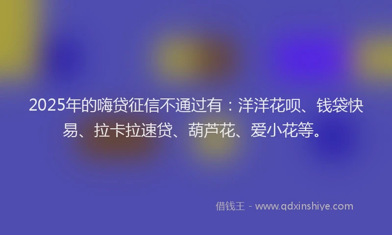 2025年的嗨贷征信不通过有：洋洋花呗、钱袋快易、拉卡拉速贷、葫芦花、爱小花等。