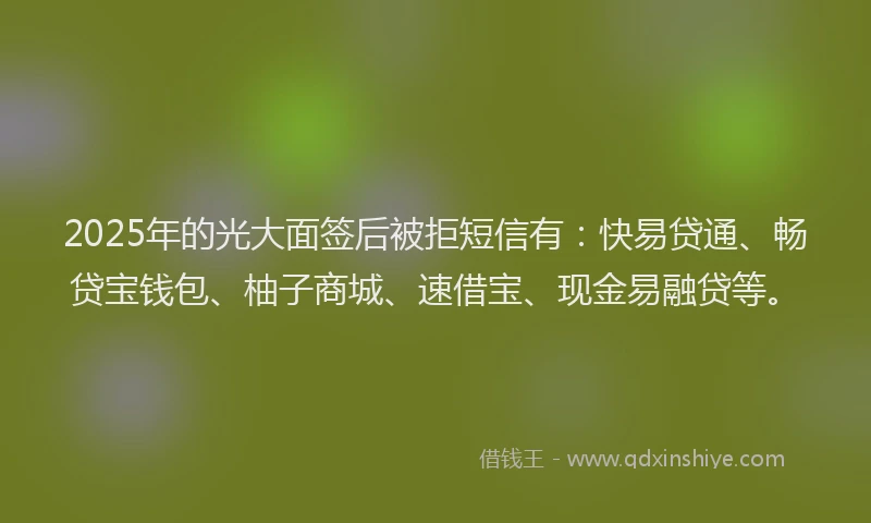 2025年的光大面签后被拒短信有：快易贷通、畅贷宝钱包、柚子商城、速借宝、现金易融贷等。