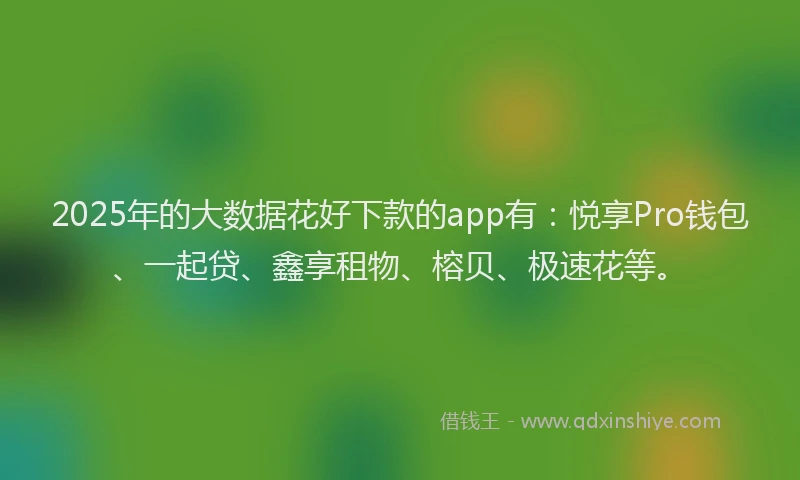 2025年的大数据花好下款的app有：悦享Pro钱包、一起贷、鑫享租物、榕贝、极速花等。