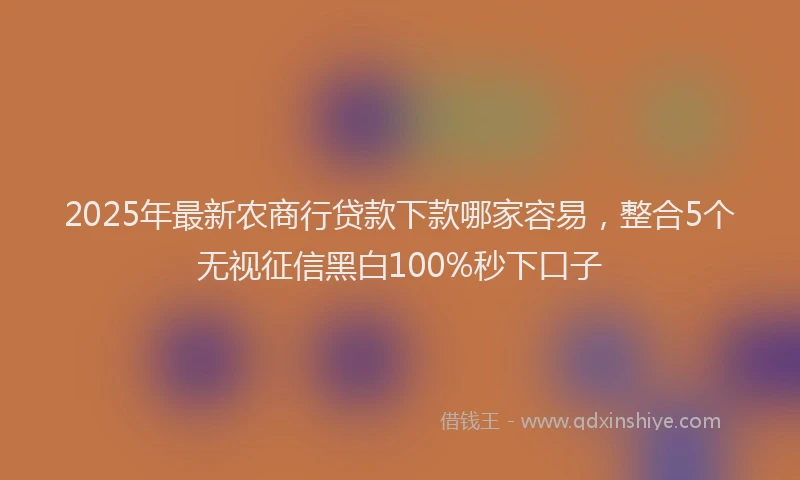 2025年最新农商行贷款下款哪家容易，整合5个无视征信黑白100%秒下口子
