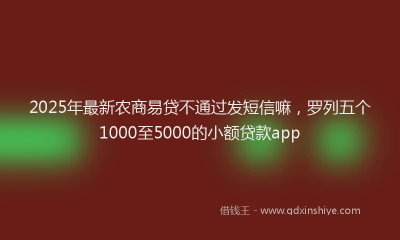 2025年最新农商易贷不通过发短信嘛，罗列五个1000至5000的小额贷款app