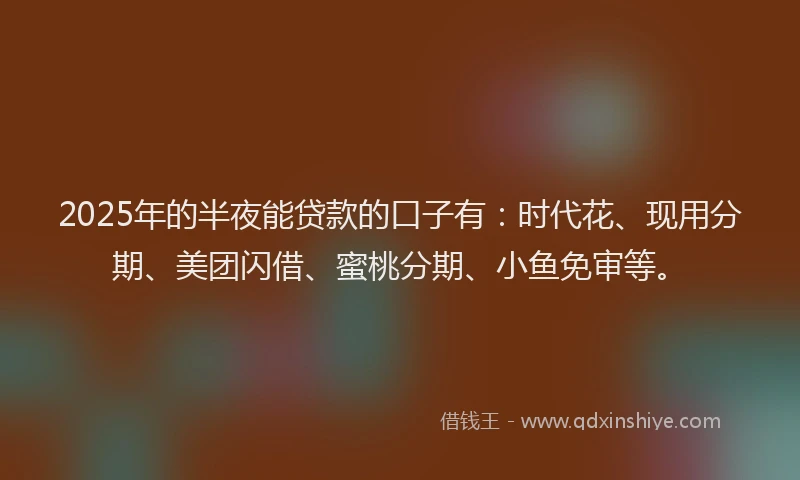 2025年的半夜能贷款的口子有：时代花、现用分期、美团闪借、蜜桃分期、小鱼免审等。