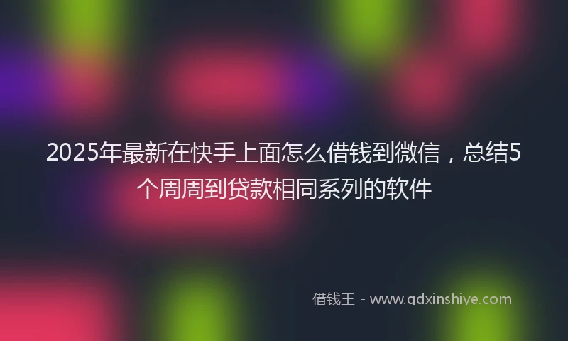 2025年最新在快手上面怎么借钱到微信，总结5个周周到贷款相同系列的软件
