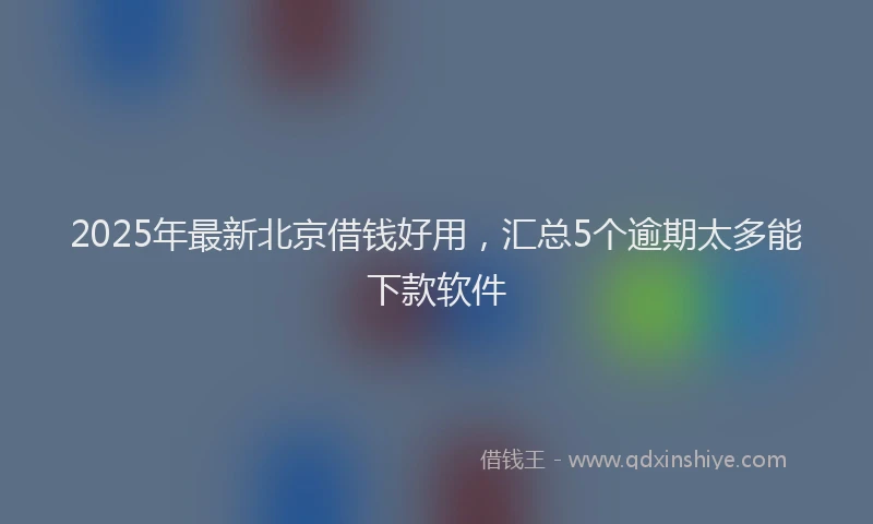 2025年最新北京借钱好用，汇总5个逾期太多能下款软件