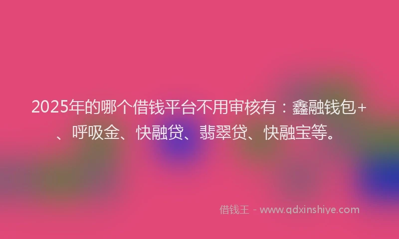 2025年的哪个借钱平台不用审核有：鑫融钱包+、呼吸金、快融贷、翡翠贷、快融宝等。