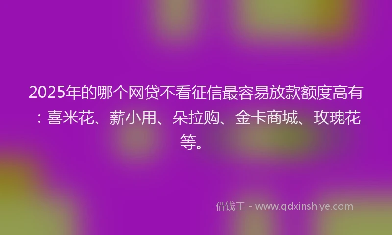 2025年的哪个网贷不看征信最容易放款额度高有：喜米花、薪小用、朵拉购、金卡商城、玫瑰花等。