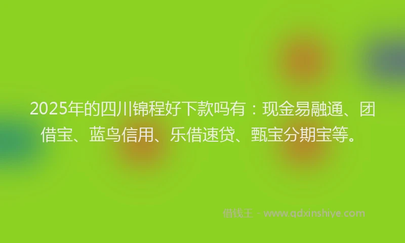 2025年的四川锦程好下款吗有：现金易融通、团借宝、蓝鸟信用、乐借速贷、甄宝分期宝等。