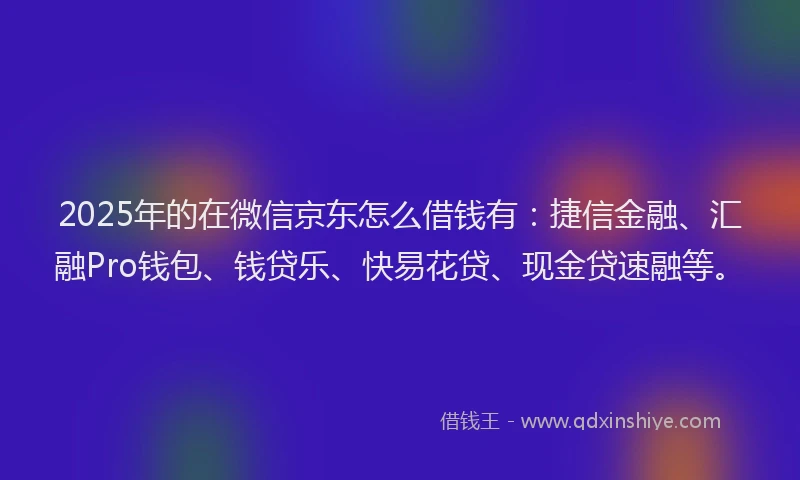 2025年的在微信京东怎么借钱有：捷信金融、汇融Pro钱包、钱贷乐、快易花贷、现金贷速融等。