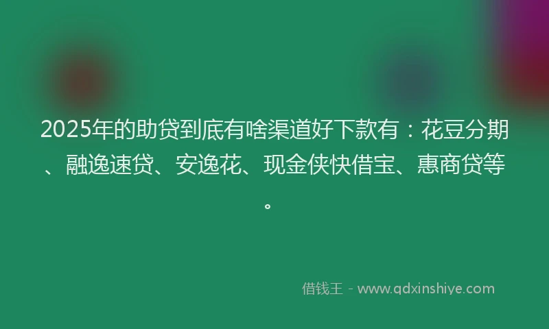 2025年的助贷到底有啥渠道好下款有：花豆分期、融逸速贷、安逸花、现金侠快借宝、惠商贷等。