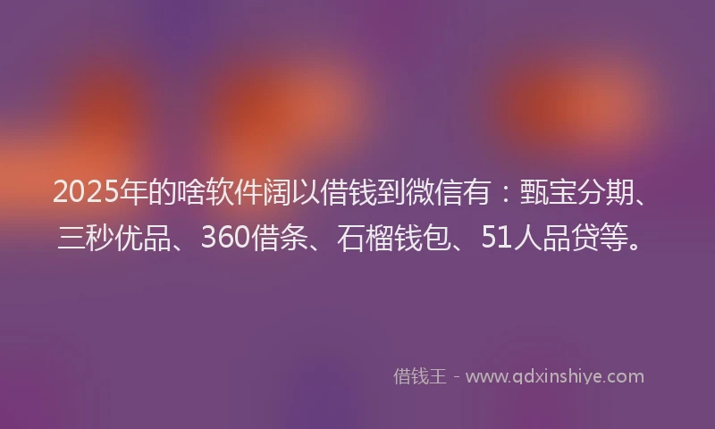 2025年的啥软件阔以借钱到微信有：甄宝分期、三秒优品、360借条、石榴钱包、51人品贷等。