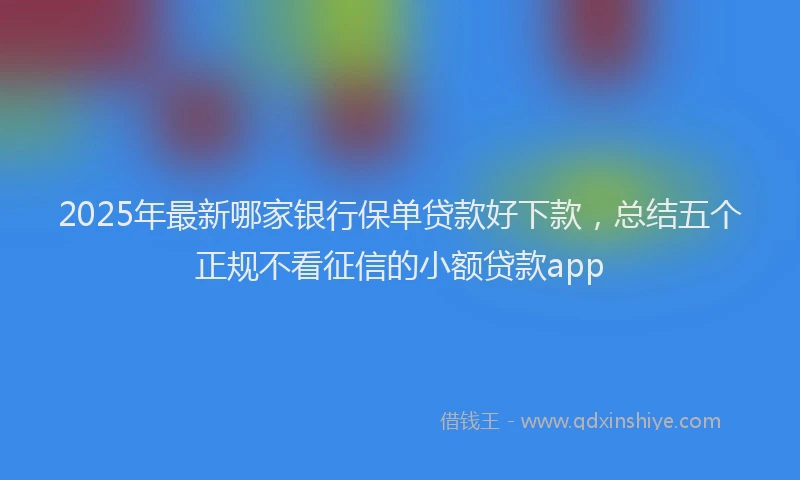 2025年最新哪家银行保单贷款好下款，总结五个正规不看征信的小额贷款app
