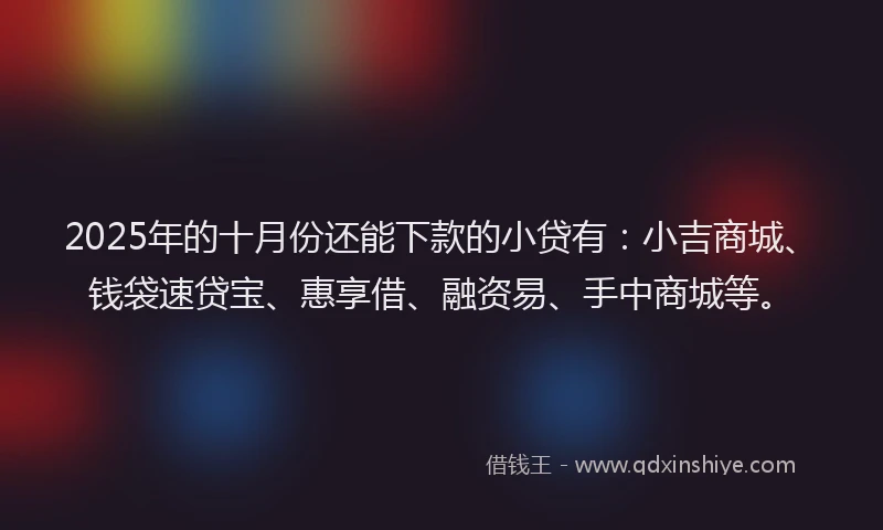 2025年的十月份还能下款的小贷有：小吉商城、钱袋速贷宝、惠享借、融资易、手中商城等。