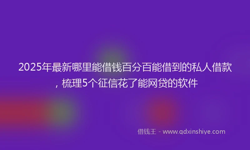 2025年最新哪里能借钱百分百能借到的私人借款，梳理5个征信花了能网贷的软件
