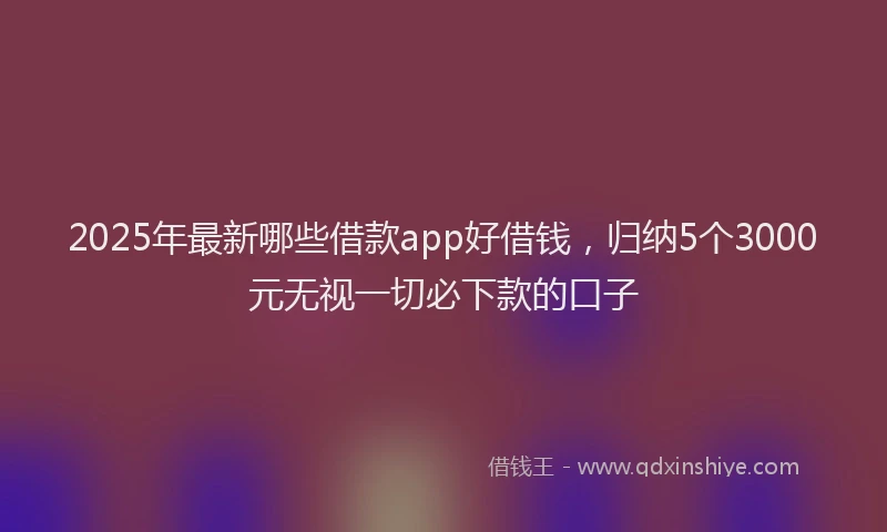 2025年最新哪些借款app好借钱，归纳5个3000元无视一切必下款的口子