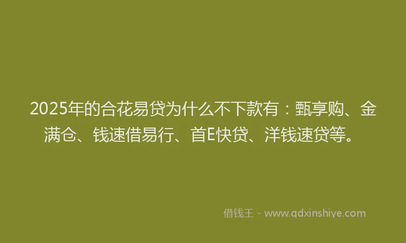 2025年的合花易贷为什么不下款有：甄享购、金满仓、钱速借易行、首E快贷、洋钱速贷等。
