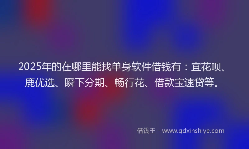2025年的在哪里能找单身软件借钱有：宜花呗、鹿优选、瞬下分期、畅行花、借款宝速贷等。