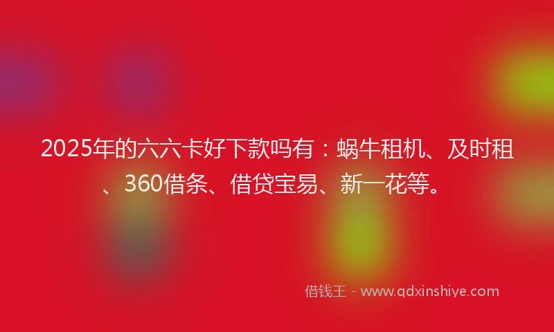 2025年的六六卡好下款吗有：蜗牛租机、及时租、360借条、借贷宝易、新一花等。