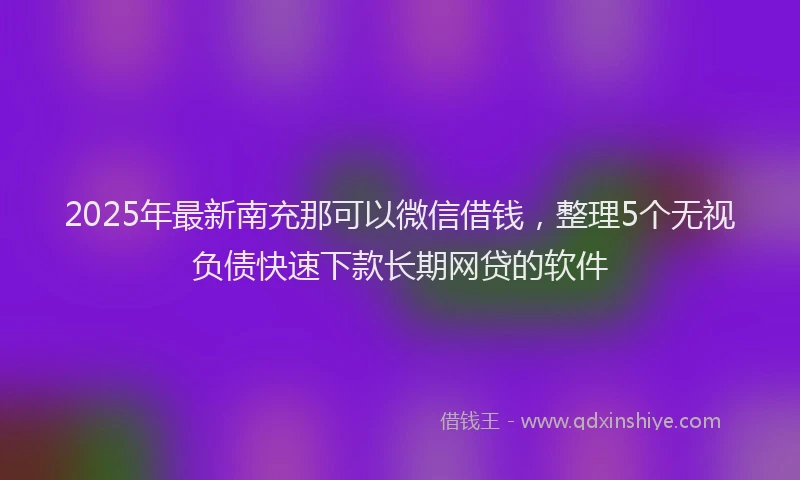 2025年最新南充那可以微信借钱，整理5个无视负债快速下款长期网贷的软件