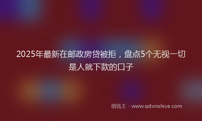 2025年最新在邮政房贷被拒，盘点5个无视一切是人就下款的口子