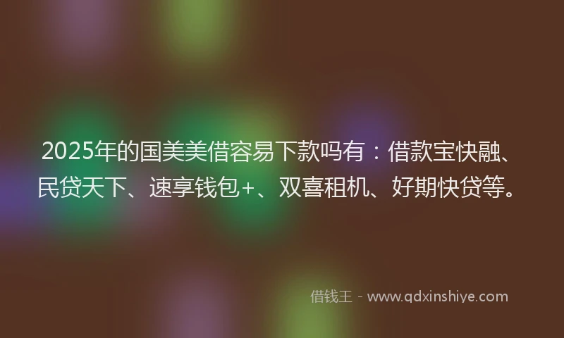 2025年的国美美借容易下款吗有：借款宝快融、民贷天下、速享钱包+、双喜租机、好期快贷等。