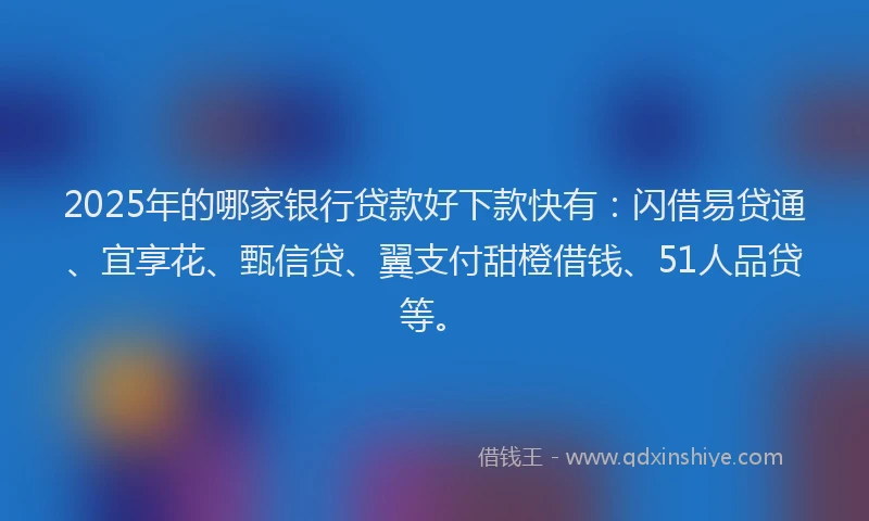 2025年的哪家银行贷款好下款快有：闪借易贷通、宜享花、甄信贷、翼支付甜橙借钱、51人品贷等。