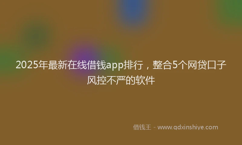 2025年最新在线借钱app排行，整合5个网贷口子风控不严的软件
