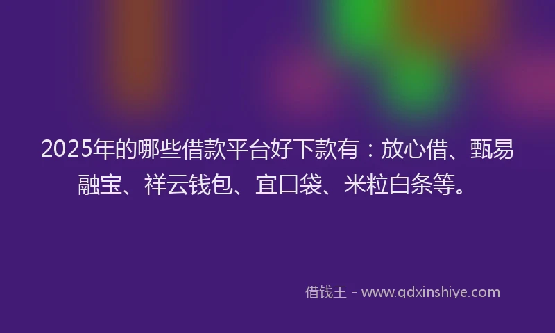 2025年的哪些借款平台好下款有：放心借、甄易融宝、祥云钱包、宜口袋、米粒白条等。