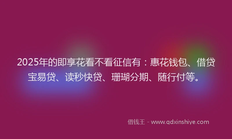 2025年的即享花看不看征信有：惠花钱包、借贷宝易贷、读秒快贷、珊瑚分期、随行付等。