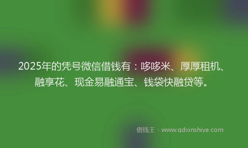 2025年的凭号微信借钱有：哆哆米、厚厚租机、融享花、现金易融通宝、钱袋快融贷等。