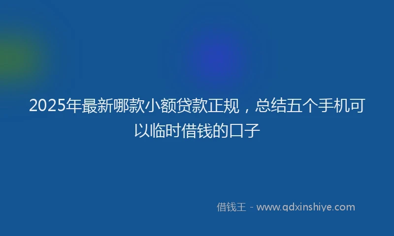 2025年最新哪款小额贷款正规，总结五个手机可以临时借钱的口子