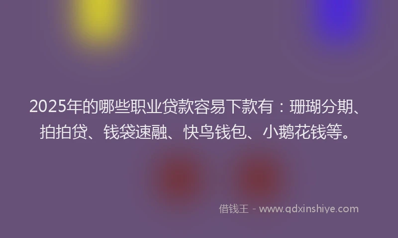 2025年的哪些职业贷款容易下款有：珊瑚分期、拍拍贷、钱袋速融、快鸟钱包、小鹅花钱等。