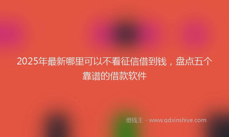 2025年最新哪里可以不看征信借到钱，盘点五个靠谱的借款软件