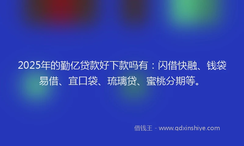 2025年的勤亿贷款好下款吗有：闪借快融、钱袋易借、宜口袋、琉璃贷、蜜桃分期等。