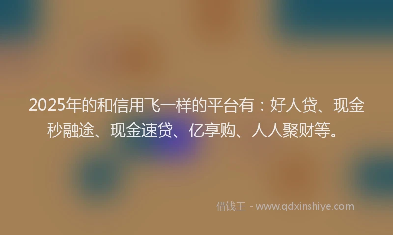 2025年的和信用飞一样的平台有：好人贷、现金秒融途、现金速贷、亿享购、人人聚财等。