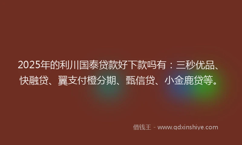 2025年的利川国泰贷款好下款吗有：三秒优品、快融贷、翼支付橙分期、甄信贷、小金鹿贷等。