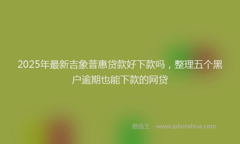 2025年最新吉象普惠贷款好下款吗，整理五个黑户逾期也能下款的网贷