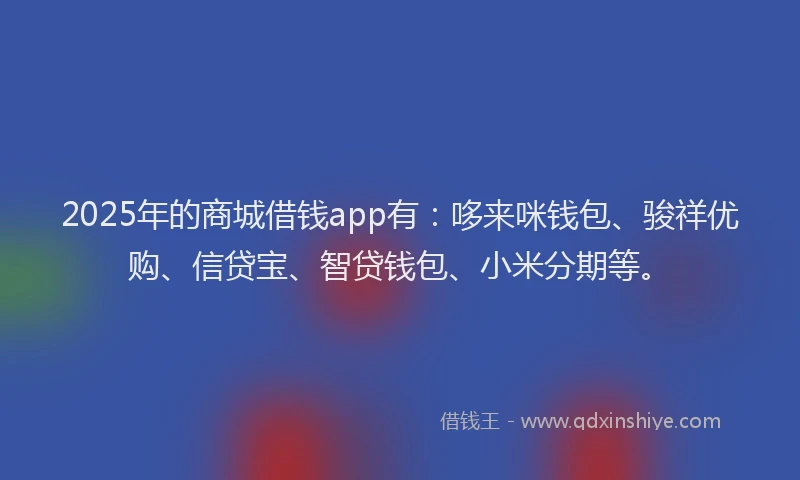 2025年的商城借钱app有：哆来咪钱包、骏祥优购、信贷宝、智贷钱包、小米分期等。