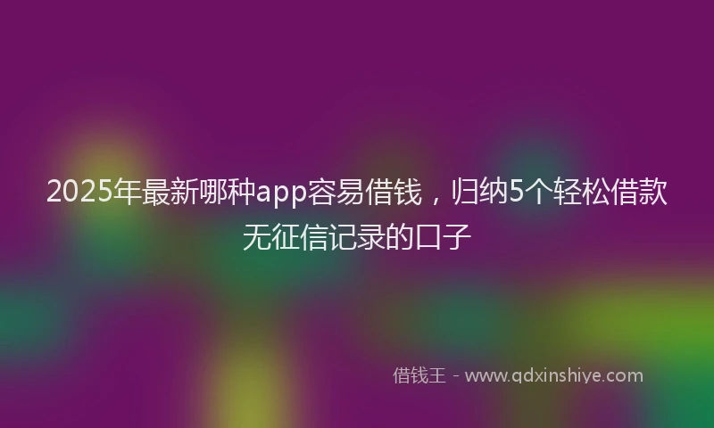 2025年最新哪种app容易借钱，归纳5个轻松借款无征信记录的口子
