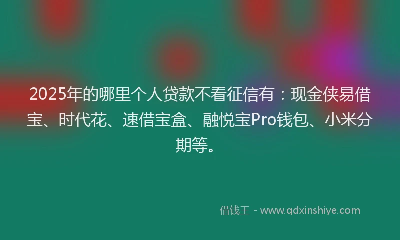 2025年的哪里个人贷款不看征信有：现金侠易借宝、时代花、速借宝盒、融悦宝Pro钱包、小米分期等。