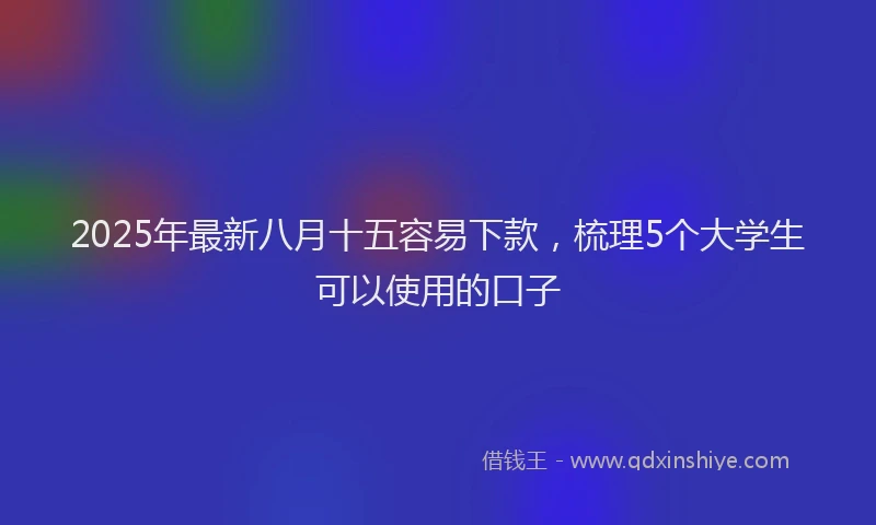 2025年最新八月十五容易下款，梳理5个大学生可以使用的口子