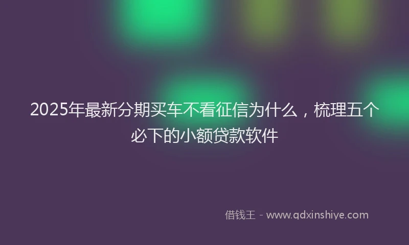 2025年最新分期买车不看征信为什么，梳理五个必下的小额贷款软件