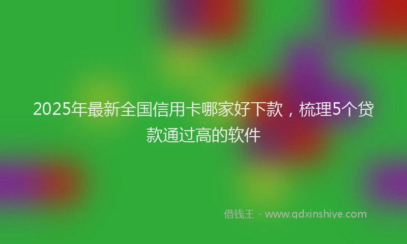 2025年最新全国信用卡哪家好下款，梳理5个贷款通过高的软件