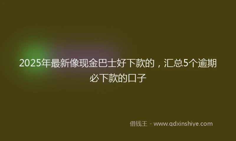 2025年最新像现金巴士好下款的，汇总5个逾期必下款的口子