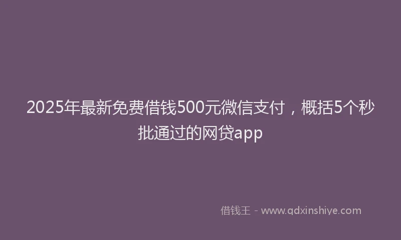 2025年最新免费借钱500元微信支付，概括5个秒批通过的网贷app