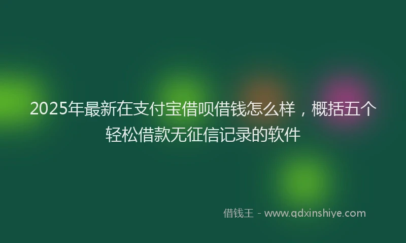 2025年最新在支付宝借呗借钱怎么样，概括五个轻松借款无征信记录的软件