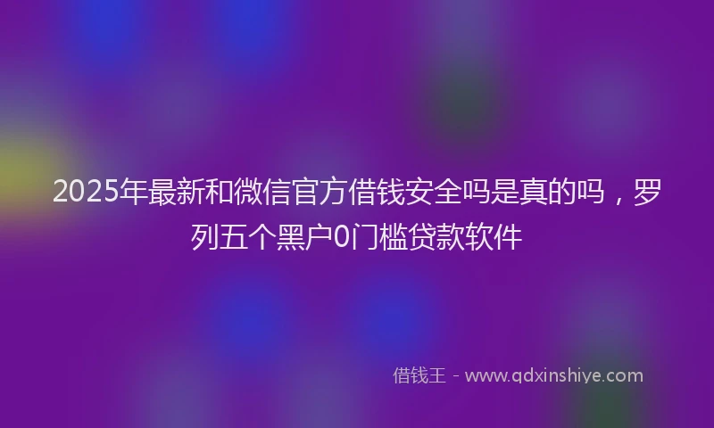 2025年最新和微信官方借钱安全吗是真的吗，罗列五个黑户0门槛贷款软件